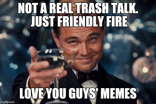 Leonardo Dicaprio Cheers Meme | NOT A REAL TRASH TALK. JUST FRIENDLY FIRE LOVE YOU GUYS' MEMES | image tagged in memes,leonardo dicaprio cheers | made w/ Imgflip meme maker