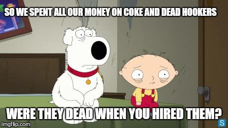 what happens in vagas... | SO WE SPENT ALL OUR MONEY ON COKE AND DEAD HOOKERS; WERE THEY DEAD WHEN YOU HIRED THEM? | image tagged in memes,family guy | made w/ Imgflip meme maker