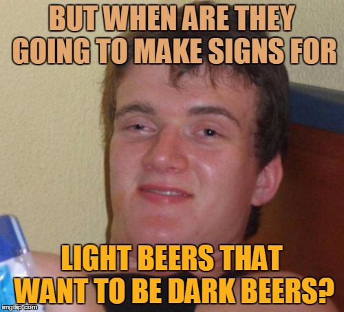 10 Guy Meme | BUT WHEN ARE THEY GOING TO MAKE SIGNS FOR LIGHT BEERS THAT WANT TO BE DARK BEERS? | image tagged in memes,10 guy | made w/ Imgflip meme maker
