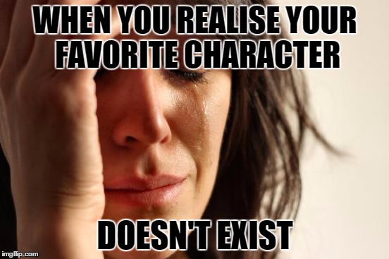 Soul Crushing Moments | WHEN YOU REALISE YOUR FAVORITE CHARACTER; DOESN'T EXIST | image tagged in memes,first world problems,fangirls,depression,tv show,sad | made w/ Imgflip meme maker