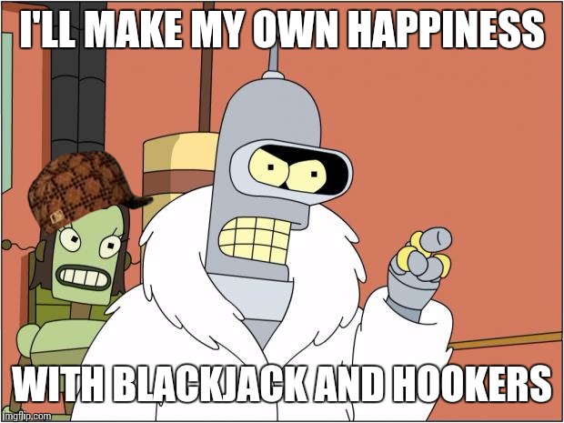 Bender | I'LL MAKE MY OWN HAPPINESS; WITH BLACKJACK AND HOOKERS | image tagged in memes,bender,scumbag | made w/ Imgflip meme maker