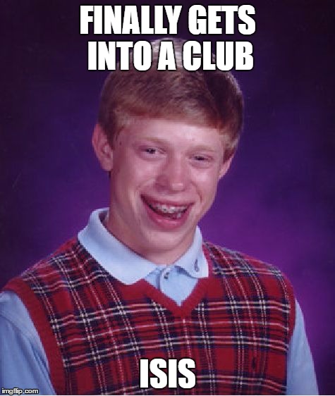 Bad Luck Brian | FINALLY GETS INTO A CLUB; ISIS | image tagged in memes,bad luck brian | made w/ Imgflip meme maker