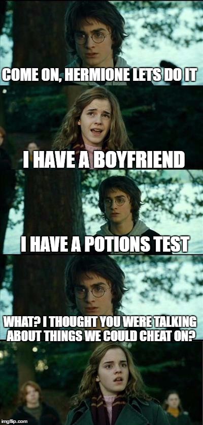 Horny Harry 2 | COME ON, HERMIONE LETS DO IT; I HAVE A BOYFRIEND; I HAVE A POTIONS TEST; WHAT? I THOUGHT YOU WERE TALKING ABOUT THINGS WE COULD CHEAT ON? | image tagged in horny harry 2 | made w/ Imgflip meme maker