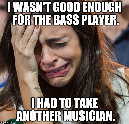 Crying Girl |  I WASN'T GOOD ENOUGH FOR THE BASS PLAYER. I HAD TO TAKE ANOTHER MUSICIAN. | image tagged in crying girl | made w/ Imgflip meme maker