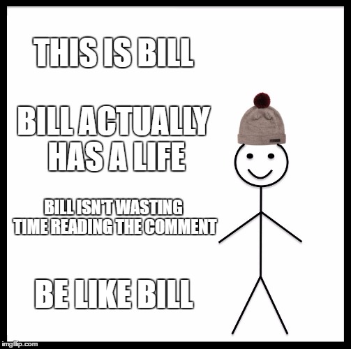 Be Like Bill | THIS IS BILL; BILL ACTUALLY HAS A LIFE; BILL ISN'T WASTING TIME READING THE COMMENT; BE LIKE BILL | image tagged in memes,be like bill | made w/ Imgflip meme maker