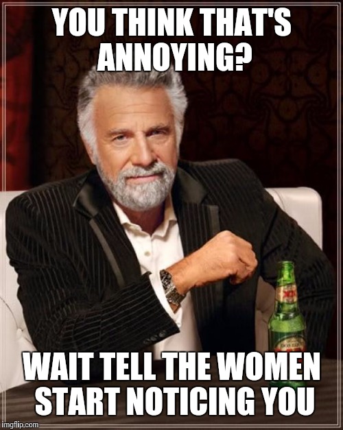 The Most Interesting Man In The World Meme | YOU THINK THAT'S ANNOYING? WAIT TELL THE WOMEN START NOTICING YOU | image tagged in memes,the most interesting man in the world | made w/ Imgflip meme maker
