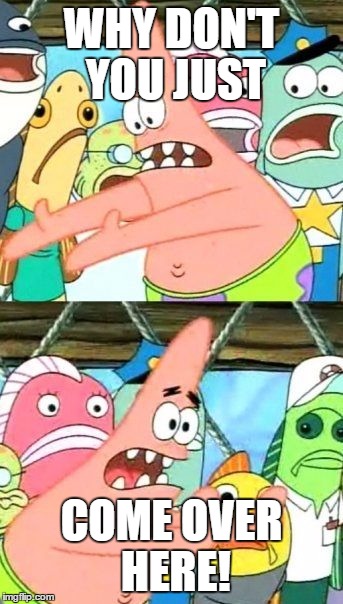 Put It Somewhere Else Patrick Meme | WHY DON'T YOU JUST COME OVER HERE! | image tagged in memes,put it somewhere else patrick | made w/ Imgflip meme maker