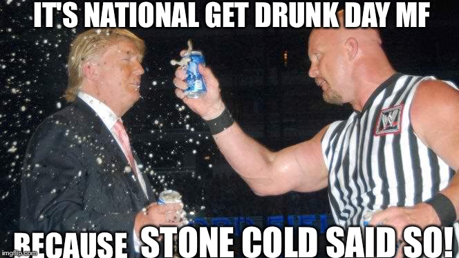 Trumps in his glory | IT'S NATIONAL GET DRUNK DAY MF; STONE COLD SAID SO! BECAUSE | image tagged in funny memes,meme,donald trump,stone cold,beer,wrestling | made w/ Imgflip meme maker