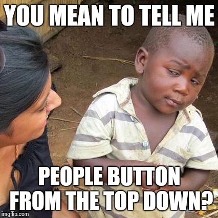 Third World Skeptical Kid Meme | YOU MEAN TO TELL ME PEOPLE BUTTON FROM THE TOP DOWN? | image tagged in memes,third world skeptical kid | made w/ Imgflip meme maker