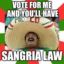 Forget Sharia Law, let's have Sangria Law! | VOTE FOR ME AND YOU'LL HAVE; SANGRIA LAW | image tagged in mexican fiesta,election 2016,funny memes | made w/ Imgflip meme maker