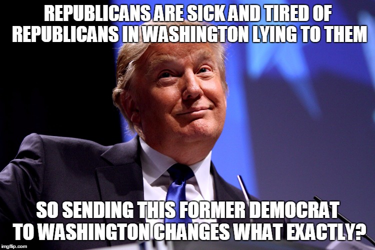 Donald Trump No2 | REPUBLICANS ARE SICK AND TIRED OF REPUBLICANS IN WASHINGTON LYING TO THEM; SO SENDING THIS FORMER DEMOCRAT TO WASHINGTON CHANGES WHAT EXACTLY? | image tagged in trump,republicans,lying,politicians,washington,democrat | made w/ Imgflip meme maker