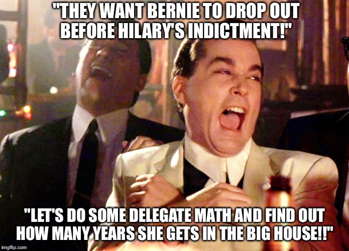 Bernie Or Bust | "THEY WANT BERNIE TO DROP OUT BEFORE HILARY'S INDICTMENT!"; "LET'S DO SOME DELEGATE MATH AND FIND OUT HOW MANY YEARS SHE GETS IN THE BIG HOUSE!!" | image tagged in memes,good fellas hilarious,bernie sanders,bernie,hillary clinton,hillary | made w/ Imgflip meme maker