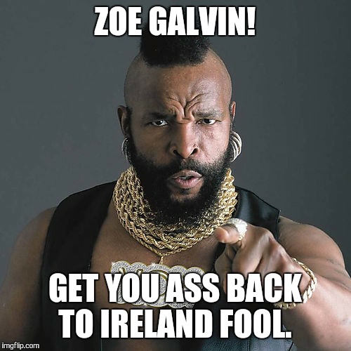 Mr T Pity The Fool | ZOE GALVIN! GET YOU ASS BACK TO IRELAND FOOL. | image tagged in memes,mr t pity the fool | made w/ Imgflip meme maker