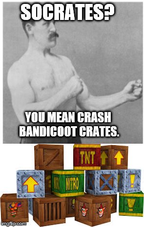 Overly Manly Man  | SOCRATES? YOU MEAN CRASH BANDICOOT CRATES. | image tagged in overly manly man,memes | made w/ Imgflip meme maker