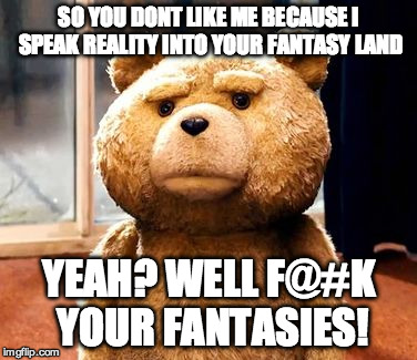 TED | SO YOU DONT LIKE ME BECAUSE I SPEAK REALITY INTO YOUR FANTASY LAND; YEAH? WELL F@#K YOUR FANTASIES! | image tagged in memes,ted | made w/ Imgflip meme maker