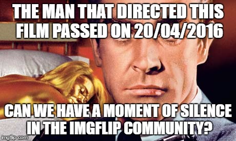 Goldfinger | THE MAN THAT DIRECTED THIS FILM PASSED ON 20/04/2016; CAN WE HAVE A MOMENT OF SILENCE IN THE IMGFLIP COMMUNITY? | image tagged in goldfinger | made w/ Imgflip meme maker