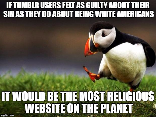 Unpopular Opinion Puffin | IF TUMBLR USERS FELT AS GUILTY ABOUT THEIR SIN AS THEY DO ABOUT BEING WHITE AMERICANS; IT WOULD BE THE MOST RELIGIOUS WEBSITE ON THE PLANET | image tagged in memes,unpopular opinion puffin | made w/ Imgflip meme maker