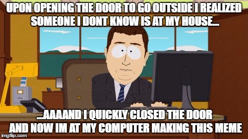 Aaaaand Its Gone Meme | UPON OPENING THE DOOR TO GO OUTSIDE I REALIZED SOMEONE I DONT KNOW IS AT MY HOUSE... ...AAAAND I QUICKLY CLOSED THE DOOR AND NOW IM AT MY COMPUTER MAKING THIS MEME | image tagged in memes,aaaaand its gone | made w/ Imgflip meme maker