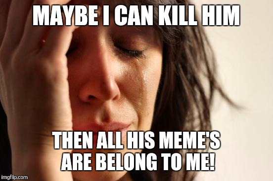 First World Problems Meme | MAYBE I CAN KILL HIM THEN ALL HIS MEME'S ARE BELONG TO ME! | image tagged in memes,first world problems | made w/ Imgflip meme maker