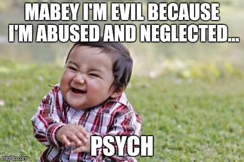 Evil Toddler | MABEY I'M EVIL BECAUSE I'M ABUSED AND NEGLECTED... PSYCH | image tagged in memes,evil toddler | made w/ Imgflip meme maker