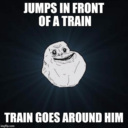 Forever Alone Meme | JUMPS IN FRONT OF A TRAIN; TRAIN GOES AROUND HIM | image tagged in memes,forever alone | made w/ Imgflip meme maker