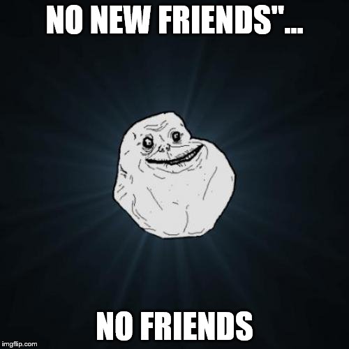 Forever Alone | NO NEW FRIENDS"... NO FRIENDS | image tagged in memes,forever alone | made w/ Imgflip meme maker