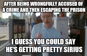 So I Guess You Can Say Things Are Getting Pretty Serious | AFTER BEING WRONGFULLY ACCUSED OF A CRIME AND THEN ESCAPING THE PRISON; I GUESS YOU COULD SAY HE'S GETTING PRETTY SIRIUS | image tagged in memes,so i guess you can say things are getting pretty serious | made w/ Imgflip meme maker