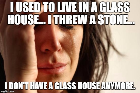 First World Problems Meme | I USED TO LIVE IN A GLASS HOUSE... I THREW A STONE... I DON'T HAVE A GLASS HOUSE ANYMORE. | image tagged in memes,first world problems | made w/ Imgflip meme maker