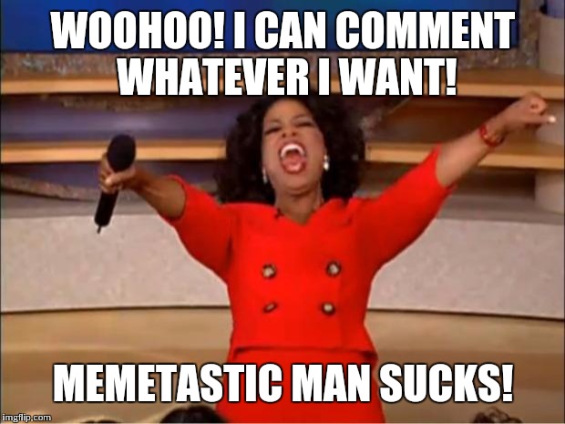 Oprah You Get A Meme | WOOHOO! I CAN COMMENT WHATEVER I WANT! MEMETASTIC MAN SUCKS! | image tagged in memes,oprah you get a | made w/ Imgflip meme maker