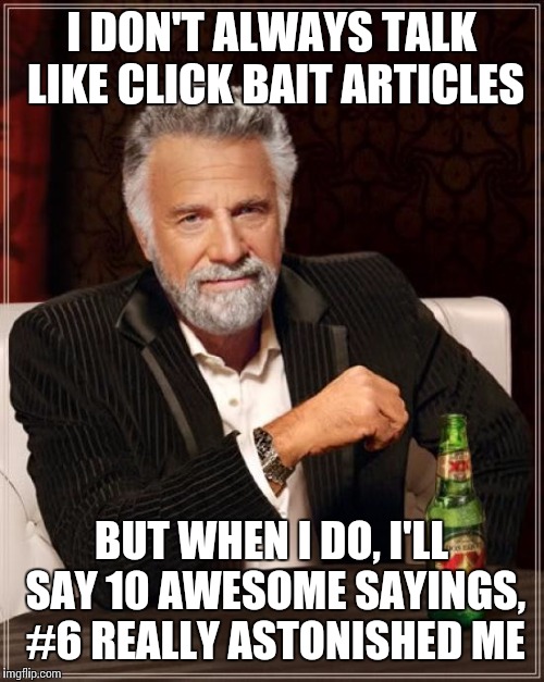 The Most Interesting Man In The World Meme | I DON'T ALWAYS TALK LIKE CLICK BAIT ARTICLES; BUT WHEN I DO, I'LL SAY 10 AWESOME SAYINGS, #6 REALLY ASTONISHED ME | image tagged in memes,the most interesting man in the world | made w/ Imgflip meme maker