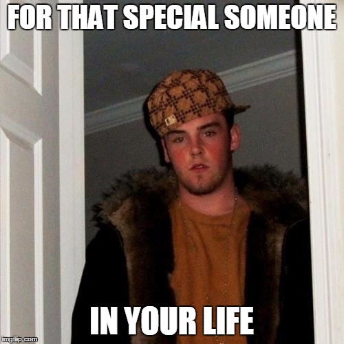 FOR THAT SPECIAL SOMEONE IN YOUR LIFE | made w/ Imgflip meme maker