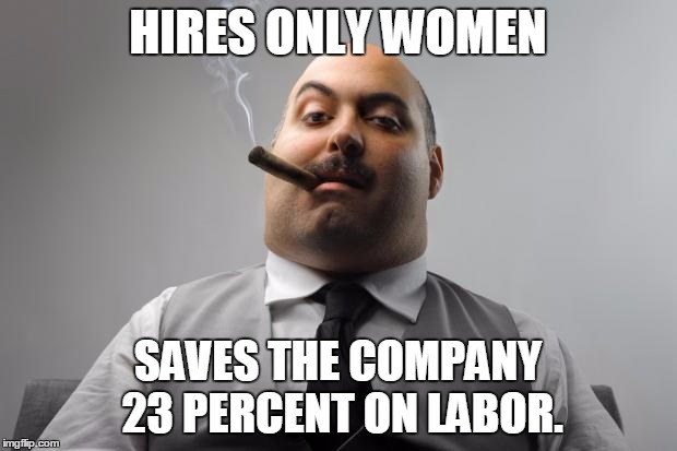 Scumbag Boss | HIRES ONLY WOMEN; SAVES THE COMPANY 23 PERCENT ON LABOR. | image tagged in memes,scumbag boss,AdviceAnimals | made w/ Imgflip meme maker