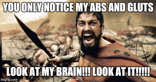 Sparta Leonidas Meme | YOU ONLY NOTICE MY ABS AND GLUTS LOOK AT MY BRAIN!!! LOOK AT IT!!!!! | image tagged in memes,sparta leonidas | made w/ Imgflip meme maker