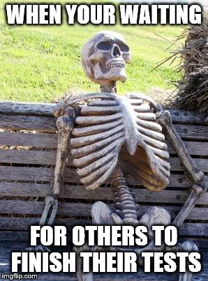 Waiting Skeleton Meme | WHEN YOUR WAITING; FOR OTHERS TO FINISH THEIR TESTS | image tagged in memes,waiting skeleton | made w/ Imgflip meme maker