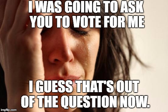 First World Problems Meme | I WAS GOING TO ASK YOU TO VOTE FOR ME I GUESS THAT'S OUT OF THE QUESTION NOW. | image tagged in memes,first world problems | made w/ Imgflip meme maker