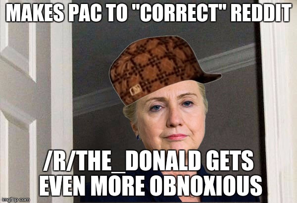 Scumbag Hillary | MAKES PAC TO "CORRECT" REDDIT; /R/THE_DONALD GETS EVEN MORE OBNOXIOUS | image tagged in scumbag hillary,AdviceAnimals | made w/ Imgflip meme maker