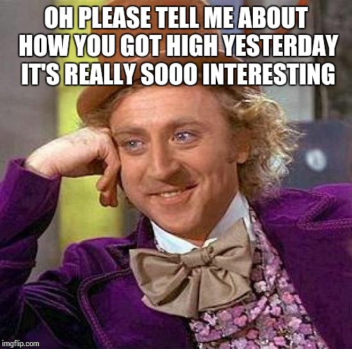 Creepy Condescending Wonka | OH PLEASE TELL ME ABOUT HOW YOU GOT HIGH YESTERDAY IT'S REALLY SOOO INTERESTING | image tagged in memes,creepy condescending wonka | made w/ Imgflip meme maker