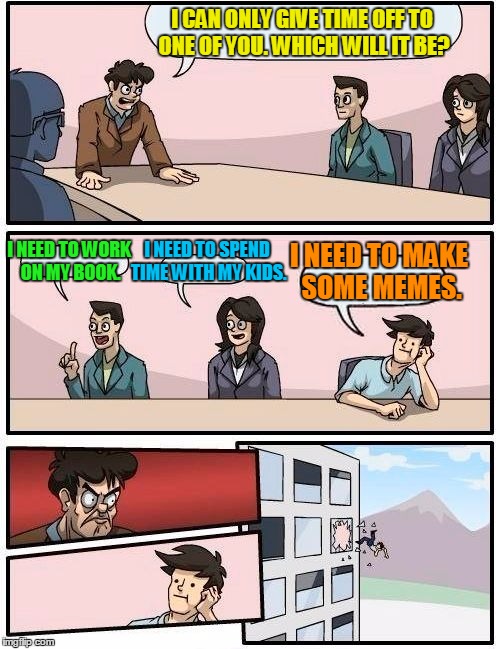 Boardroom Meeting Suggestion Meme | I CAN ONLY GIVE TIME OFF TO ONE OF YOU. WHICH WILL IT BE? I NEED TO WORK ON MY BOOK. I NEED TO SPEND TIME WITH MY KIDS. I NEED TO MAKE SOME  | image tagged in memes,boardroom meeting suggestion | made w/ Imgflip meme maker