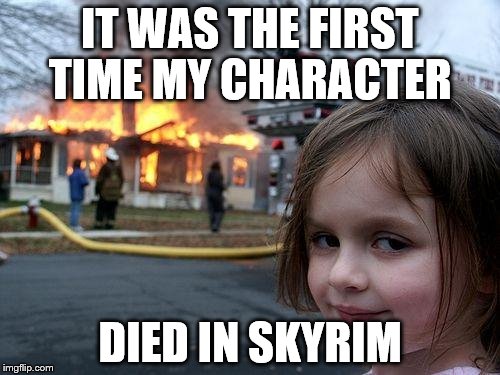 Disaster Girl | IT WAS THE FIRST TIME MY CHARACTER; DIED IN SKYRIM | image tagged in memes,disaster girl | made w/ Imgflip meme maker