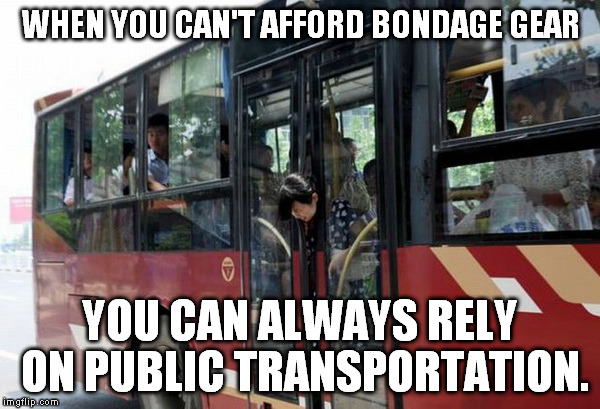 When you can't afford a car, you use it, so why not... | WHEN YOU CAN'T AFFORD BONDAGE GEAR; YOU CAN ALWAYS RELY ON PUBLIC TRANSPORTATION. | image tagged in memes,funny,bondage,public transportation,broke | made w/ Imgflip meme maker