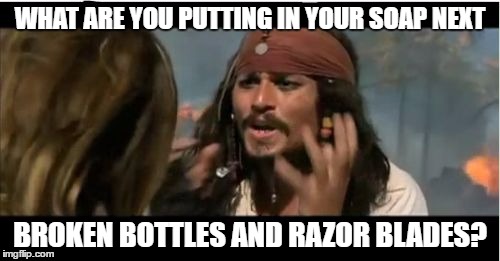 Why Is The Rum Gone | WHAT ARE YOU PUTTING IN YOUR SOAP NEXT; BROKEN BOTTLES AND RAZOR BLADES? | image tagged in memes,why is the rum gone | made w/ Imgflip meme maker