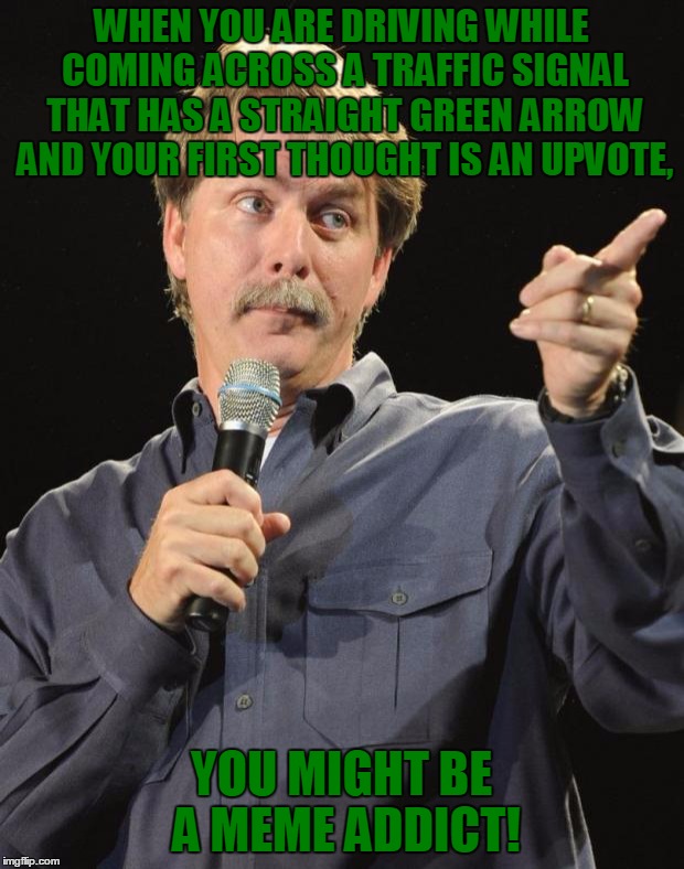 I Swear I Keep Thinking I'm Getting Points For Imgflip Even When I Drive... |  WHEN YOU ARE DRIVING WHILE COMING ACROSS A TRAFFIC SIGNAL THAT HAS A STRAIGHT GREEN ARROW AND YOUR FIRST THOUGHT IS AN UPVOTE, YOU MIGHT BE A MEME ADDICT! | image tagged in jeff foxworthy,traffic light,green arrow,upvote,funny,memes | made w/ Imgflip meme maker