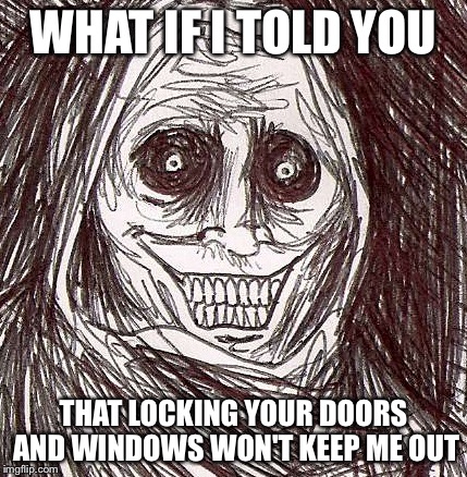 Unwanted House Guest | WHAT IF I TOLD YOU; THAT LOCKING YOUR DOORS AND WINDOWS WON'T KEEP ME OUT | image tagged in memes,unwanted house guest | made w/ Imgflip meme maker