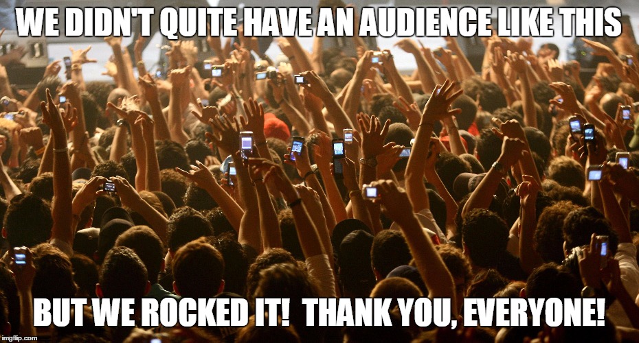 concert audience |  WE DIDN'T QUITE HAVE AN AUDIENCE LIKE THIS; BUT WE ROCKED IT!  THANK YOU, EVERYONE! | image tagged in concert audience | made w/ Imgflip meme maker