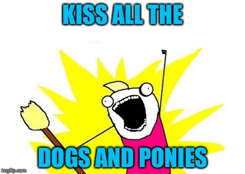 X All The Y Meme | KISS ALL THE DOGS AND PONIES | image tagged in memes,x all the y | made w/ Imgflip meme maker