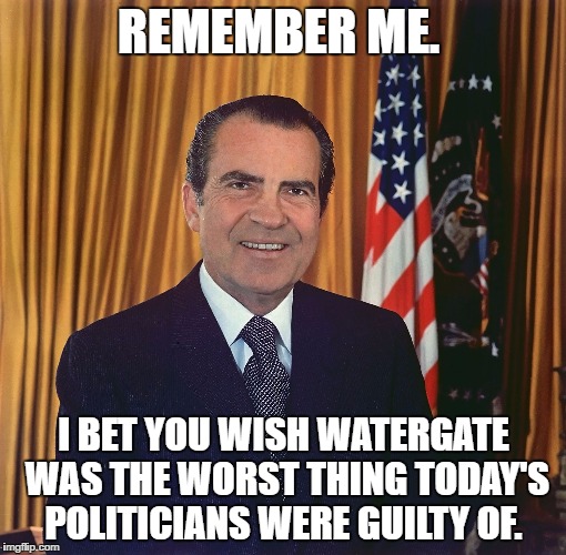 Richard Nixon | REMEMBER ME. I BET YOU WISH WATERGATE WAS THE WORST THING TODAY'S POLITICIANS WERE GUILTY OF. | image tagged in politics,nixon | made w/ Imgflip meme maker