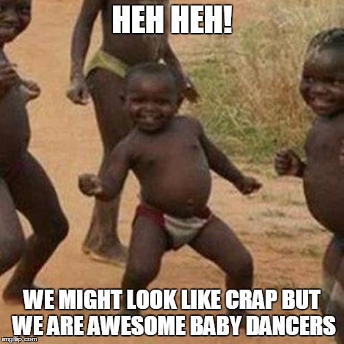 Third World Success Kid Meme | HEH HEH! WE MIGHT LOOK LIKE CRAP BUT WE ARE AWESOME BABY DANCERS | image tagged in memes,third world success kid | made w/ Imgflip meme maker