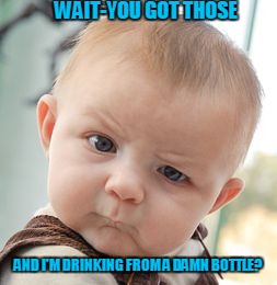 Skeptical Baby | WAIT-YOU GOT THOSE; AND I'M DRINKING FROM A DAMN BOTTLE? | image tagged in memes,skeptical baby | made w/ Imgflip meme maker