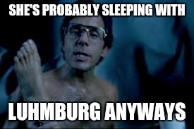 SHE'S PROBABLY SLEEPING WITH LUHMBURG ANYWAYS | made w/ Imgflip meme maker