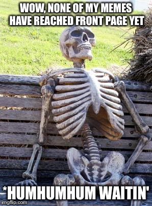 Waiting Skeleton | WOW, NONE OF MY MEMES HAVE REACHED FRONT PAGE YET; *HUMHUMHUM
WAITIN' | image tagged in memes,waiting skeleton | made w/ Imgflip meme maker